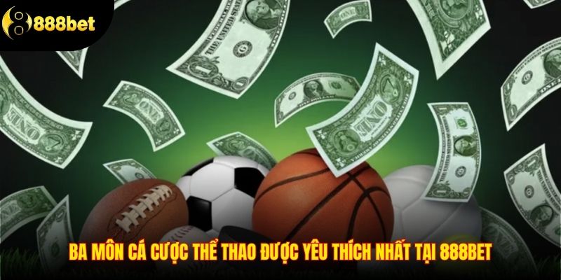 Ba môn cá cược thể thao được yêu thích nhất tại 888BET