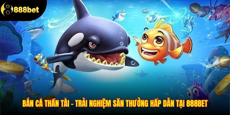 Bắn Cá Thần Tài - Trải Nghiệm Săn Thưởng Hấp Dẫn Tại 888BET