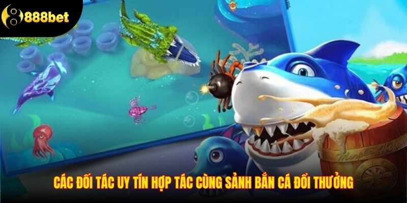 Các đối tác uy tín hợp tác cùng sảnh bắn cá đổi thưởng