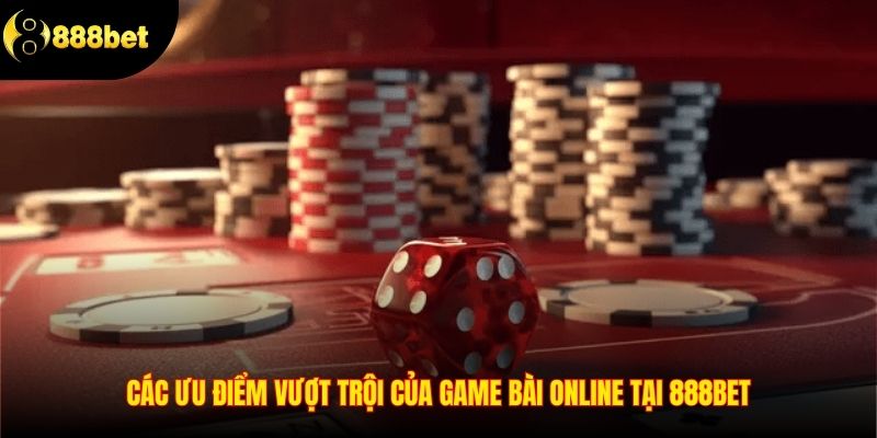 Các ưu điểm vượt trội của game bài online tại 888BET