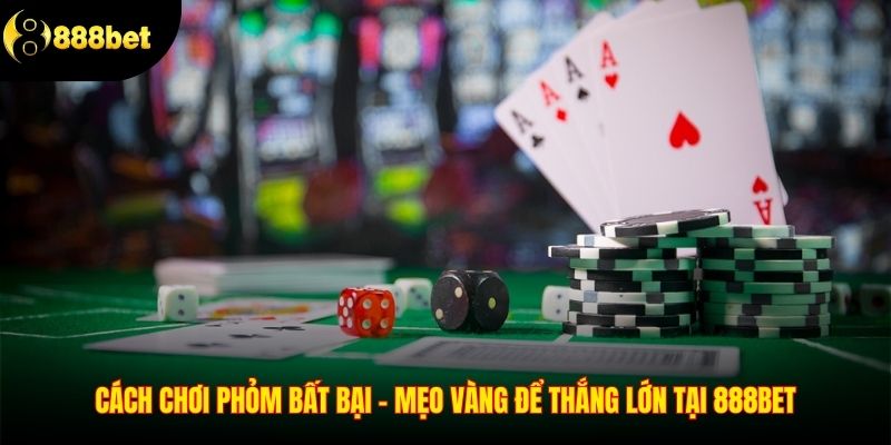 Cách Chơi Phỏm Bất Bại – Mẹo Vàng Để Thắng Lớn Tại 888BET