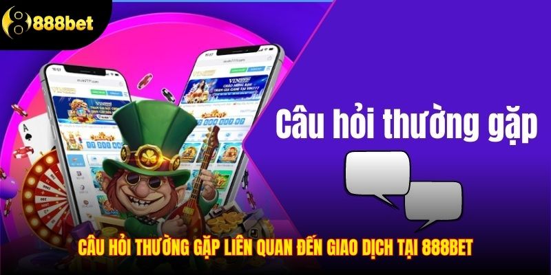 Câu hỏi thường gặp liên quan đến giao dịch tại 888BET