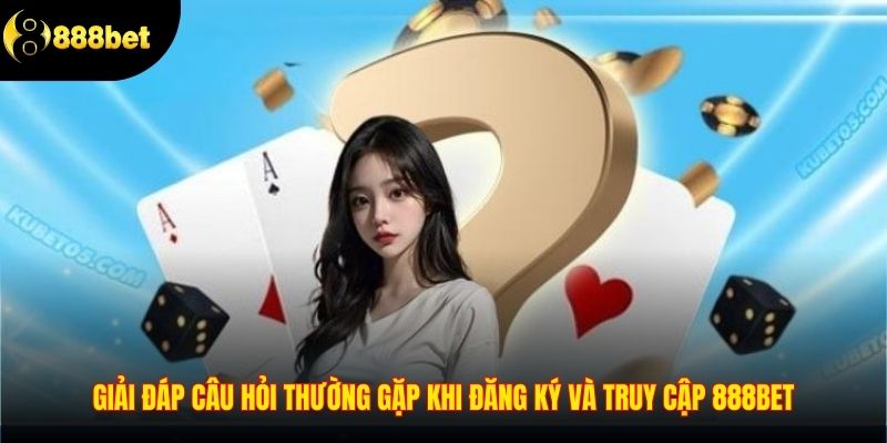 Giải đáp câu hỏi thường gặp khi đăng ký và truy cập 888BET