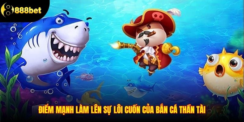 Điểm mạnh làm lên sự lôi cuốn của Bắn Cá Thần Tài