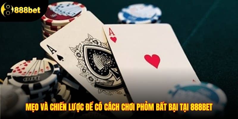 Mẹo và chiến lược để có cách chơi phỏm bất bại tại 888BET
