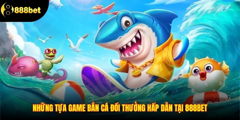 Những tựa game bắn cá đổi thưởng hấp dẫn tại 888BET